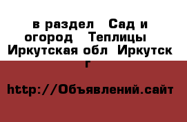  в раздел : Сад и огород » Теплицы . Иркутская обл.,Иркутск г.